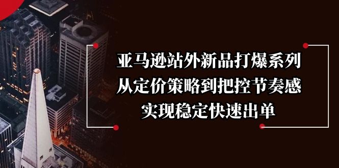 （13970期）亚马逊站外新品打爆系列，从定价策略到把控节奏感，实现稳定快速出单-中创网_分享创业项目_互联网资源