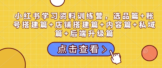 小红书学习资料训练营，选品篇+账号搭建篇+店铺搭建篇+内容篇+私域篇+后端升级篇-中创网_分享创业项目_互联网资源