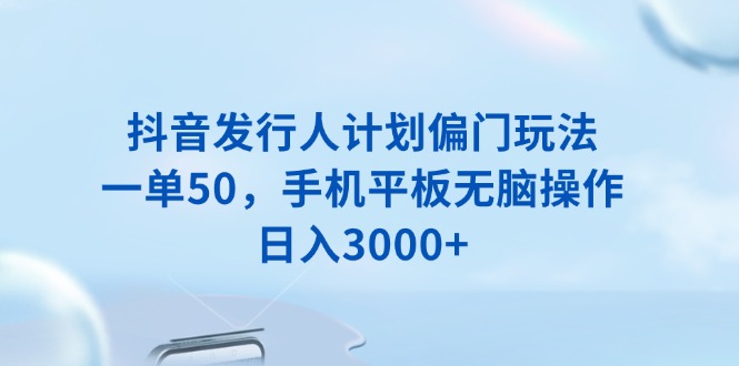 （13967期）抖音发行人计划偏门玩法，一单50，手机平板无脑操作，日入3000+-中创网_分享创业项目_互联网资源