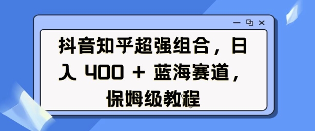 抖音知乎超强组合，日入4张， 蓝海赛道，保姆级教程-中创网_分享创业项目_互联网资源