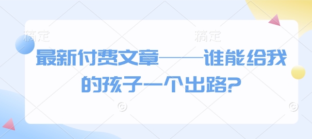 最新付费文章——谁能给我的孩子一个出路?-中创网_分享创业项目_互联网资源