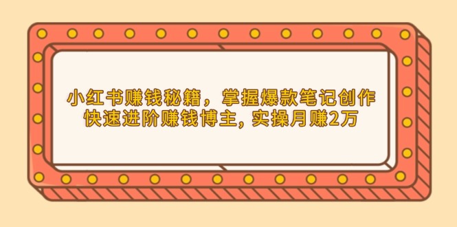 （13889期）小红书赚钱秘籍，掌握爆款笔记创作，快速进阶赚钱博主, 实操月赚2万-中创网_分享创业项目_互联网资源