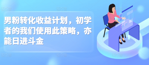 男粉转化收益计划，初学者的我们使用此策略，亦能日进斗金-中创网_分享创业项目_互联网资源