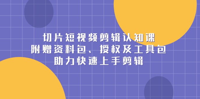 （13888期）切片短视频剪辑认知课，附赠资料包、授权及工具包，助力快速上手剪辑-中创网_分享创业项目_互联网资源