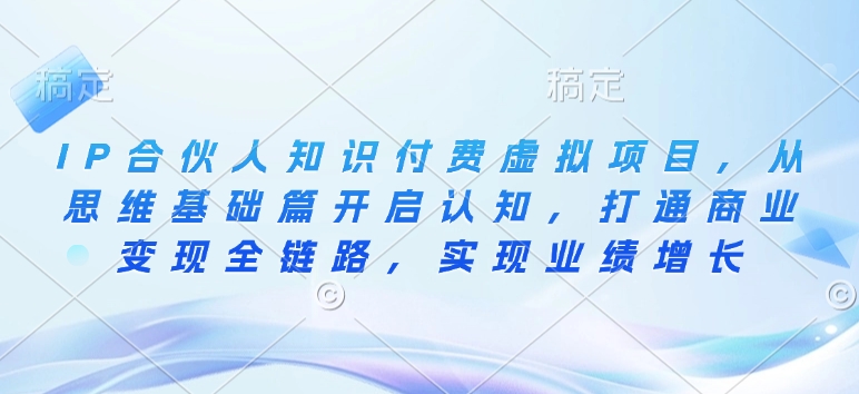 IP合伙人知识付费虚拟项目，从思维基础篇开启认知，打通商业变现全链路，实现业绩增长-中创网_分享创业项目_互联网资源