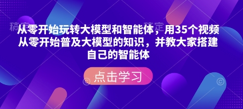 从零开始玩转大模型和智能体，​用35个视频从零开始普及大模型的知识，并教大家搭建自己的智能体-中创网_分享创业项目_互联网资源