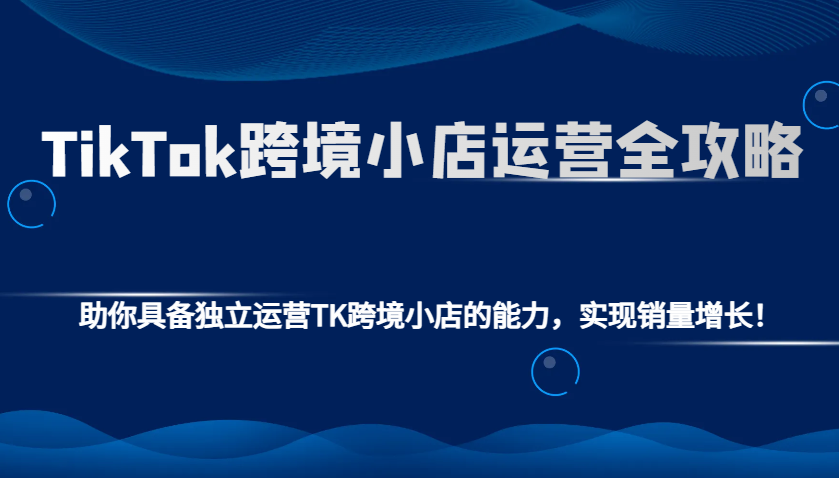 TikTok跨境小店运营全攻略：助你具备独立运营TK跨境小店的能力，实现销量增长！-中创网_分享创业项目_互联网资源