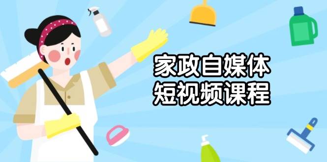 家政自媒体短视频课程：从内容到发布，解析拍摄与剪辑技巧，打造爆款视频-中创网_分享创业项目_互联网资源