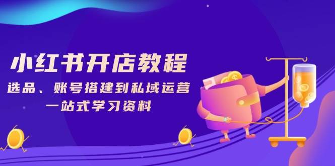 小红书开店教程，选品、账号搭建到私域运营，一站式学习资料-中创网_分享创业项目_互联网资源