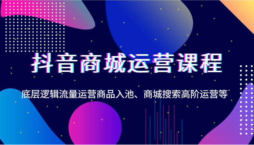 抖音商城运营课程，底层逻辑流量运营商品入池、商城搜索高阶运营等-中创网_分享创业项目_互联网资源