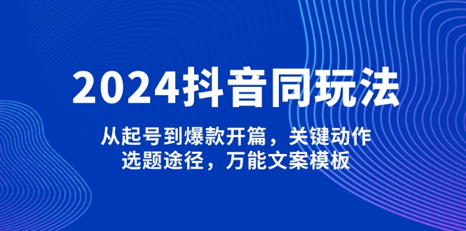 （13982期）2024抖音同玩法，从起号到爆款开篇，关键动作，选题途径，万能文案模板-中创网_分享创业项目_互联网资源