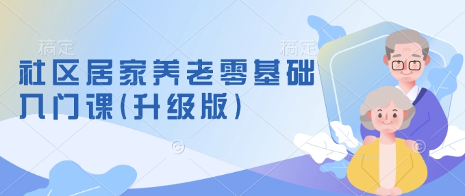 社区居家养老零基础入门课(升级版)了解新手做养老的可行模式，掌握养老项目的筹备方法-中创网_分享创业项目_互联网资源