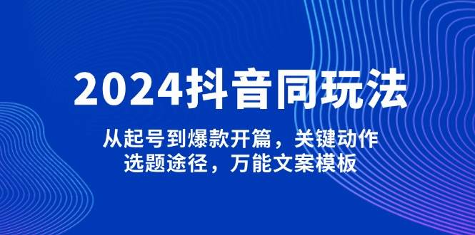 2024抖音同玩法，从起号到爆款开篇，关键动作，选题途径，万能文案模板-中创网_分享创业项目_互联网资源