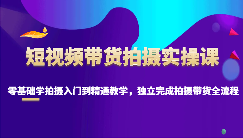 短视频带货拍摄实操课，零基础学拍摄入门到精通教学，独立完成拍摄带货全流程-中创网_分享创业项目_互联网资源