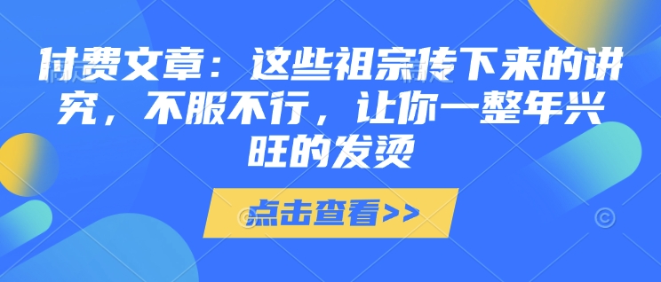 付费文章：这些祖宗传下来的讲究，不服不行，让你一整年兴旺的发烫!(全文收藏)-中创网_分享创业项目_互联网资源