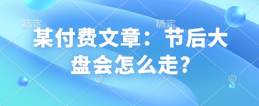 某付费文章：假后股票大盘会如何走?-中创网_分享创业资讯_网络项目资源-中创网_分享创业项目_互联网资源