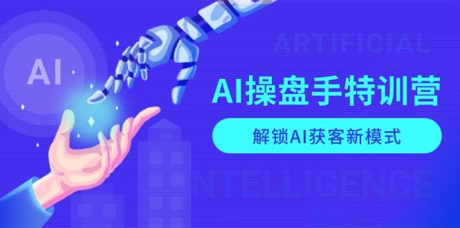 AI操盘手特训营，解锁AI获客新模式，全面掌握AI商业应用与提示词技巧-中创网_分享创业项目_互联网资源