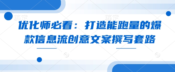 优化师必看：打造能跑量的爆款信息流创意文案撰写套路-中创网_分享创业项目_互联网资源