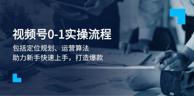 视频号0-1实战流程，包括定位规划、运营算法，助力新手快速上手，打造爆款-中创网_分享创业项目_互联网资源