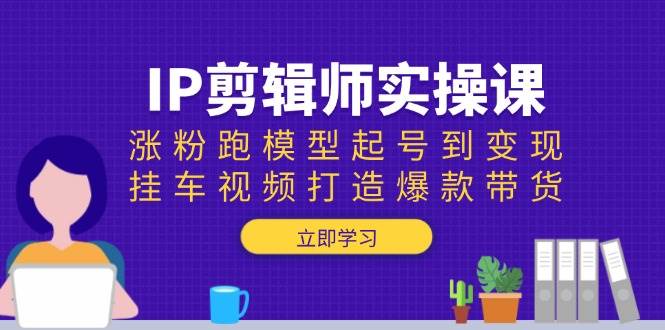 IP剪辑师实操课：涨粉跑模型起号到变现，挂车视频打造爆款带货-中创网_分享创业项目_互联网资源