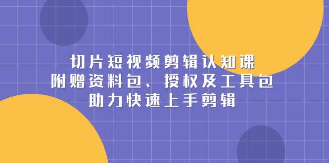 切片短视频剪辑认知课，附赠资料包、授权及工具包，助力快速上手剪辑-中创网_分享创业项目_互联网资源