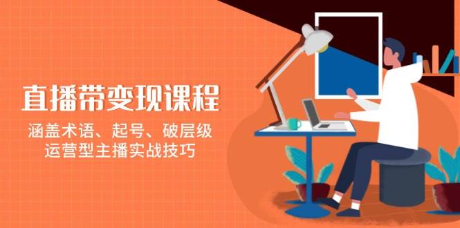 直播带变现课程，涵盖术语、起号、破层级，运营型主播实战技巧-中创网_分享创业项目_互联网资源