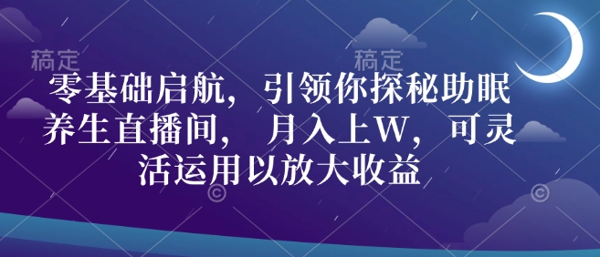 零基础启航，引领你探秘助眠养生直播间， 月入上W，可灵活运用以放大收益-中创网_分享创业项目_互联网资源