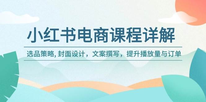 小红书电商课程内容详细说明：选品策略, 版面设计，文案撰写，提高播放率与订单信息-中创网_分享创业项目_互联网资源