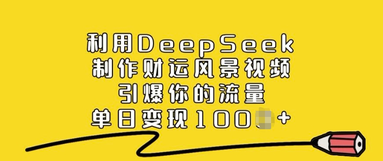 运用DeepSeek制做财气美景视频，点爆你的流量，单日转现好几张-中创网_分享创业项目_互联网资源