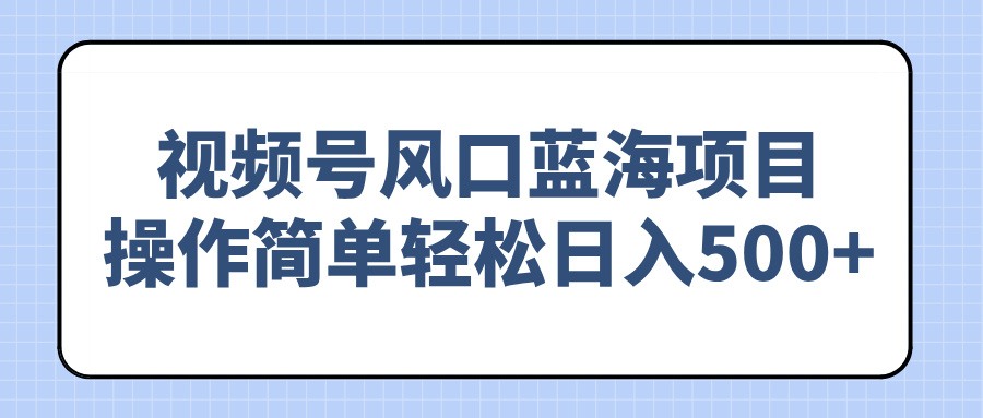 （14276期）视频号风口蓝海项目，操作简单轻松日入500+-中创网_分享创业项目_互联网资源