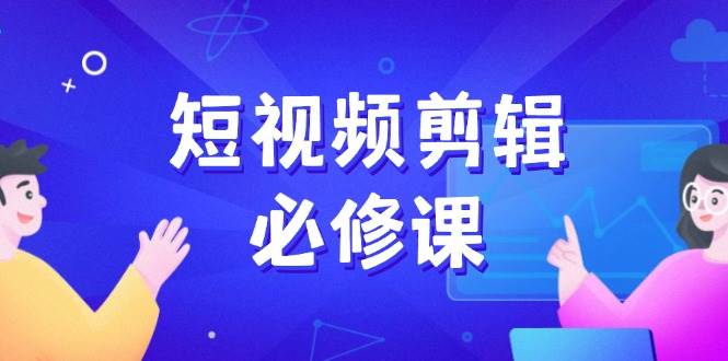 短视频剪辑必修课程，上百万后期剪辑发展秘笈，收集素材、拆片、实例拆卸-中创网_分享创业项目_互联网资源