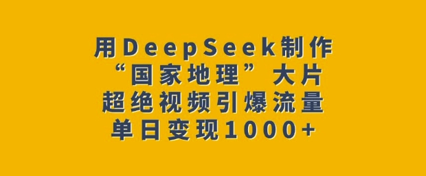 用DeepSeek制作“国家地理”大片，超绝视频引爆流量，单日变现多张-中创网_分享创业项目_互联网资源