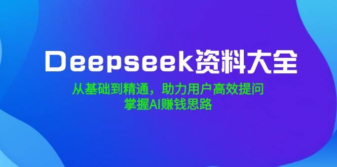 Deepseek资料大全，从产品到熟练，助推客户高效率提出问题，把握AI赚钱思路-中创网_分享创业项目_互联网资源