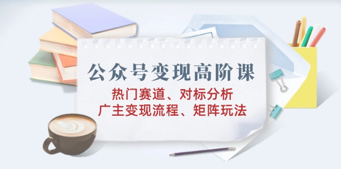 （14177期）微信公众号转现高级课：受欢迎跑道、对标分析、广告商转现步骤、引流矩阵游戏玩法-中创网_分享创业项目_互联网资源