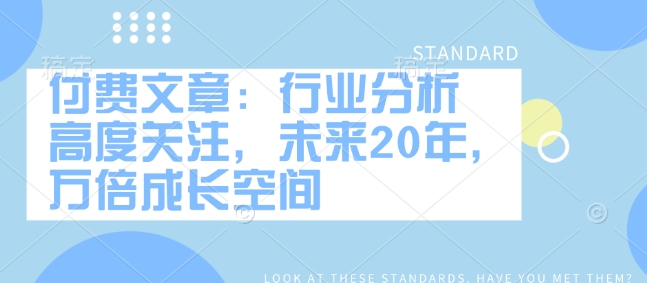 付费文章：行业现状 密切关注，以后20年，千倍发展空间-中创网_分享创业项目_互联网资源