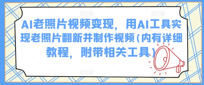 AI旧照片视频变现，用AI专用工具完成老照片翻新并制作小视频(里有详尽实例教程，附加有关专用工具)-中创网_分享创业项目_互联网资源