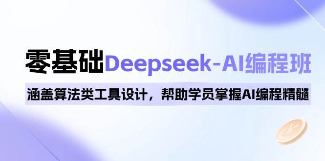 0基本Deepseek-AI编程班，包含优化算法类专用工具设计方案，帮助同学把握AI程序编写精粹-中创网_分享创业项目_互联网资源