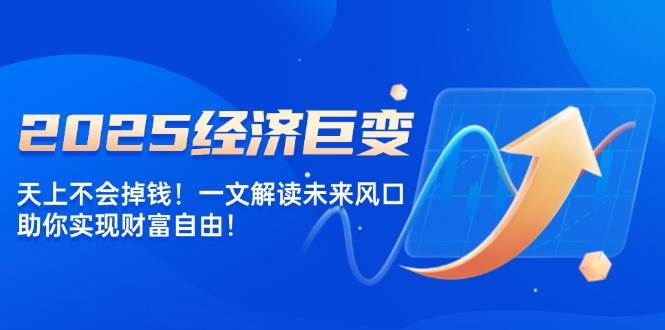 2025经济发展巨大变化，天上不会掉钱！一文讲解将来出风口，帮助你实现财务自由！-中创网_分享创业项目_互联网资源