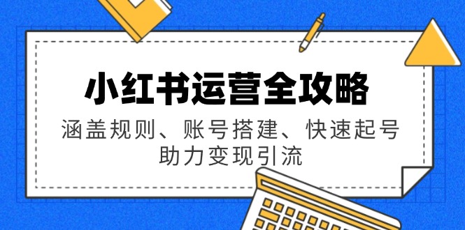 （14196期）小红书运营全攻略：涵盖规则、账号搭建、快速起号，助力变现引流-中创网_分享创业项目_互联网资源