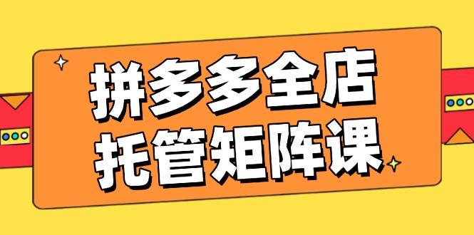 拼多多平台店铺代管引流矩阵课，赢利促销游戏玩法，高效率方案设定，提升店铺经济效益-中创网_分享创业项目_互联网资源