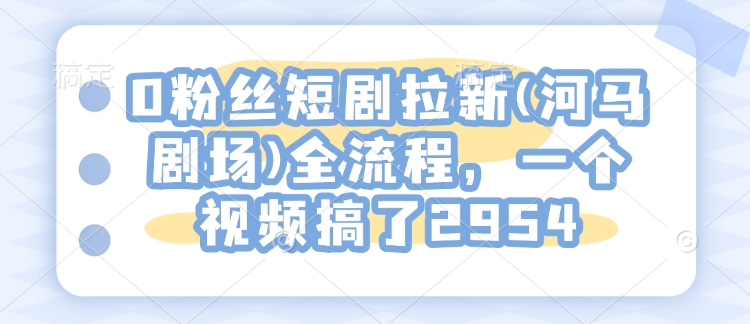 0粉丝们短剧剧本引流(小河马剧院)全过程，一个视频做了2954-中创网_分享创业项目_互联网资源