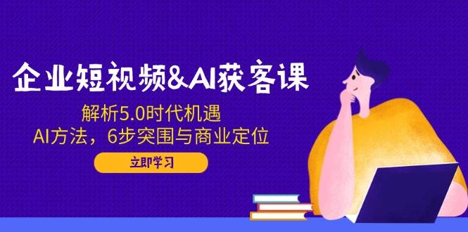 企业短视频&AI拓客课：分析5.0发展机遇，AI方式，6步突出重围与商业定位-中创网_分享创业项目_互联网资源