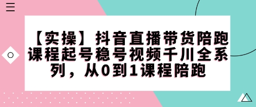 【实际操作】抖音直播卖货陪跑课程内容养号稳号短视频巨量千川系列产品，从0到1课程内容陪跑-中创网_分享创业项目_互联网资源