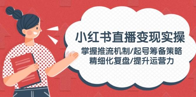 小红书直播变实际操：把握推流机制/养号筹划对策/精细化管理复盘总结/提高运营力-中创网_分享创业项目_互联网资源