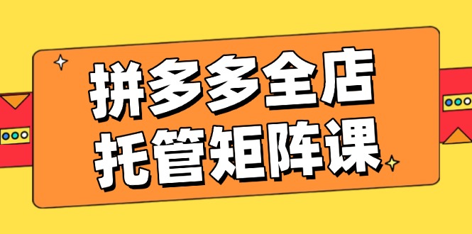 （14328期）拼多多平台店铺代管引流矩阵课，赢利促销游戏玩法，高效率方案设定，提升店铺经济效益-中创网_分享创业项目_互联网资源