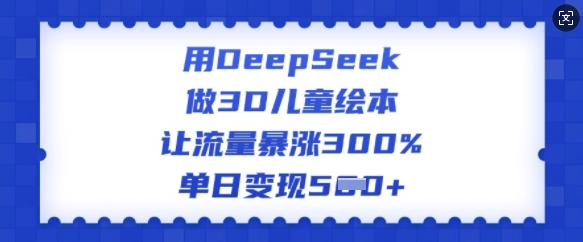 用DeepSeek做3D绘本，让流量疯涨300%，单日转现好几张-中创网_分享创业项目_互联网资源