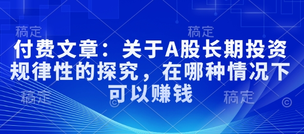 付费文章：有关A股长线投资规律性研究，在什么样的情况下可以挣钱-中创网_分享创业项目_互联网资源