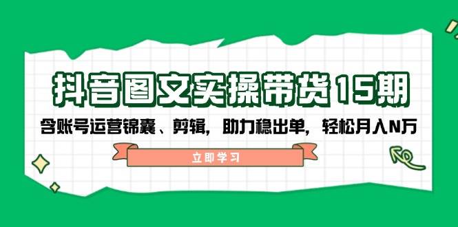 抖音图文带货实操第15期：账号运营锦囊、剪辑，助力稳出单，轻松月入N万-中创网_分享创业项目_互联网资源