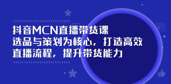 抖音MCN直播带货课：选品与策划为核心, 打造高效直播流程, 提升带货能力-中创网_分享创业项目_互联网资源