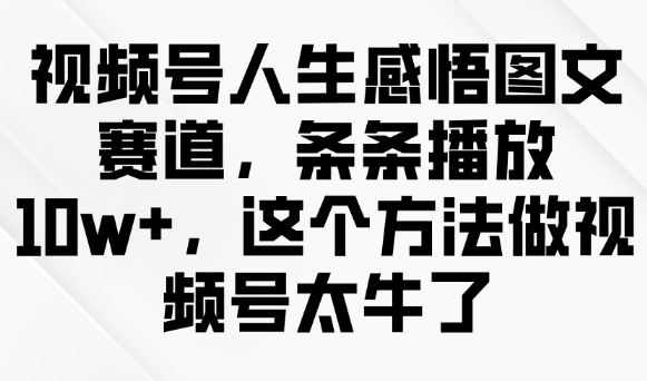 微信视频号人生的感悟图文并茂跑道，一条条播放视频10w ，用这种方法做微信视频号太厉害了-中创网_分享创业项目_互联网资源